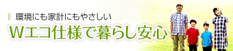 暮らしにやさしいWエコ仕様