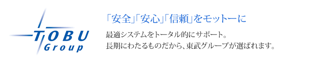 「安全」「安心」「信頼」をモットーに 最適システムをトータル的にサポート。
長期にわたるものだから、東武グループが選ばれます。